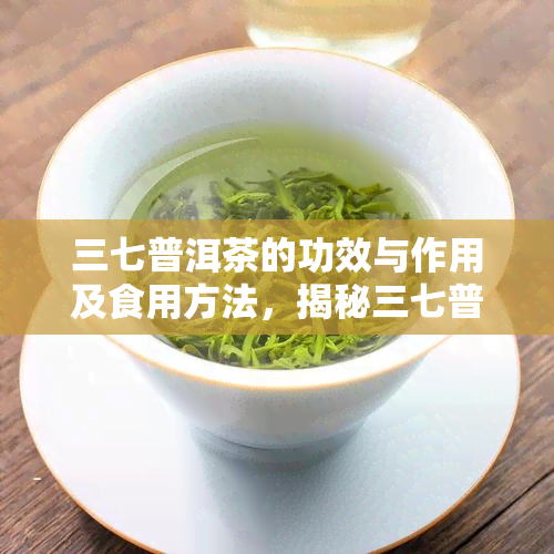 三七普洱茶的功效与作用及食用方法，揭秘三七普洱茶的神奇功效与科学饮用方法！