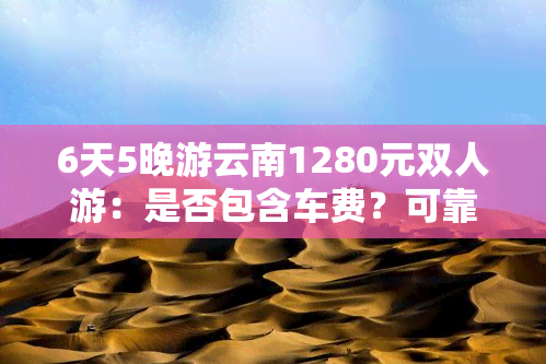 6天5晚游云南1280元双人游：是否包含车费？可靠性如何？