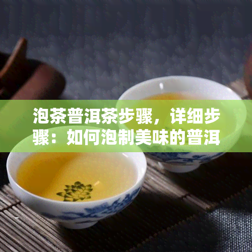 泡茶普洱茶步骤，详细步骤：如何泡制美味的普洱茶？