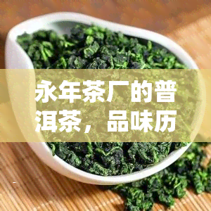 永年茶厂的普洱茶，品味历与自然：探索永年茶厂的普洱茶之旅