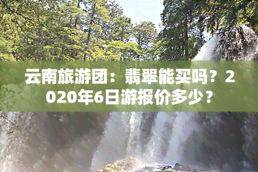 云南旅游团：翡翠能买吗？2020年6日游报价多少？