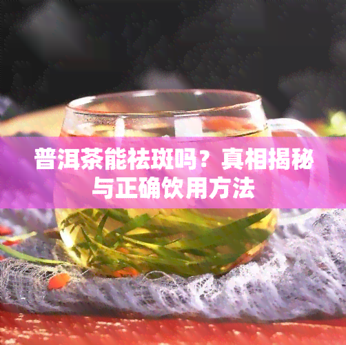 普洱茶能祛斑吗？真相揭秘与正确饮用方法