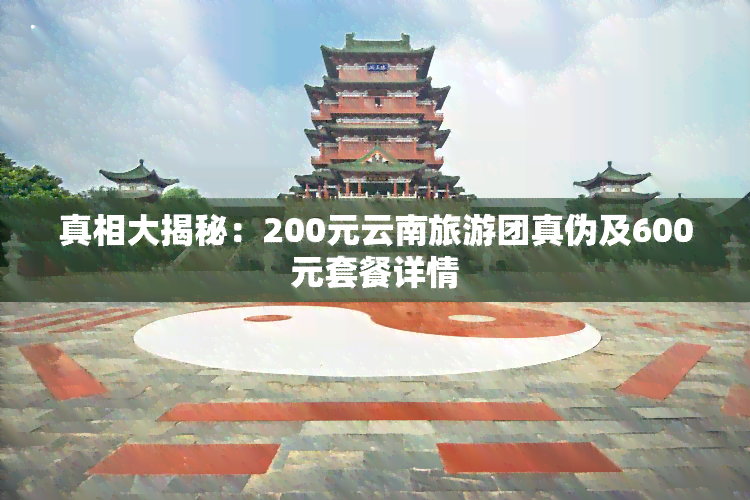 真相大揭秘：200元云南旅游团真伪及600元套餐详情