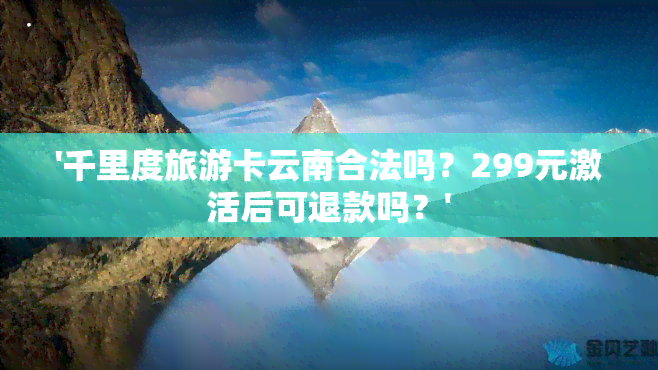 '千里度旅游卡云南合法吗？299元激活后可退款吗？'