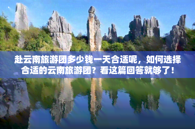 赴云南旅游团多少钱一天合适呢，如何选择合适的云南旅游团？看这篇回答就够了！