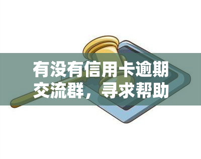 有没有信用卡逾期交流群，寻求帮助：寻找信用卡逾期交流群