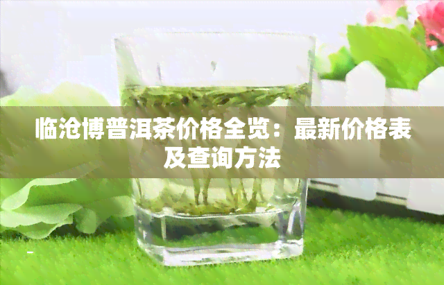 临沧博普洱茶价格全览：最新价格表及查询方法