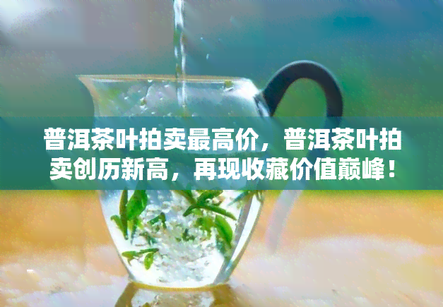 普洱茶叶拍卖更高价，普洱茶叶拍卖创历新高，再现收藏价值巅峰！