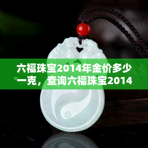 六福珠宝2014年金价多少一克，查询六福珠宝2014年金价，一克多少钱？