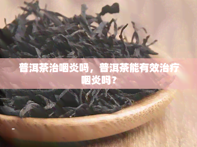 普洱茶治咽炎吗，普洱茶能有效治疗咽炎吗？