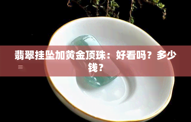 翡翠挂坠加黄金顶珠：好看吗？多少钱？