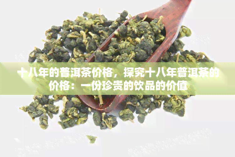 十八年的普洱茶价格，探究十八年普洱茶的价格：一份珍贵的饮品的价值