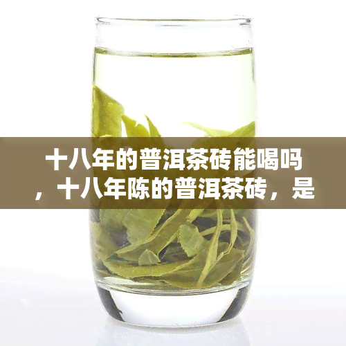 十八年的普洱茶砖能喝吗，十八年陈的普洱茶砖，是否还能饮用？