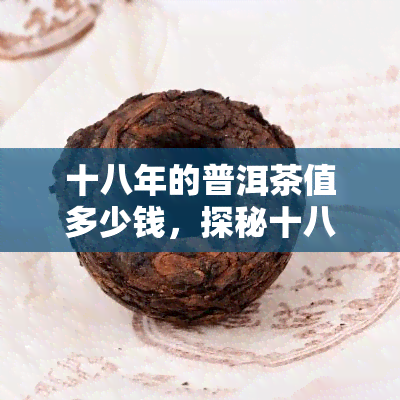 十八年的普洱茶值多少钱，探秘十八年普洱茶的价值：价格几何？