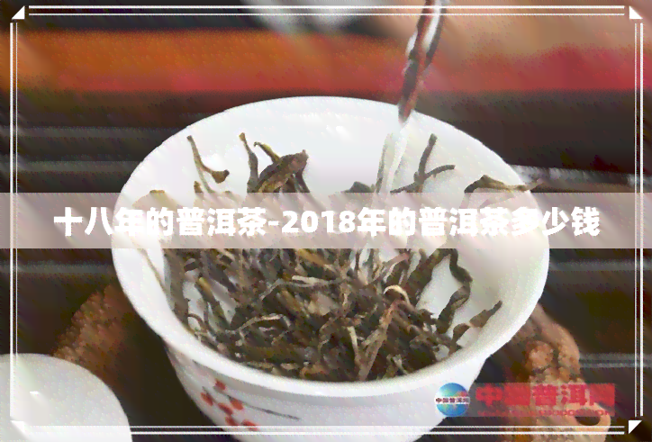 十八年的普洱茶-2018年的普洱茶多少钱