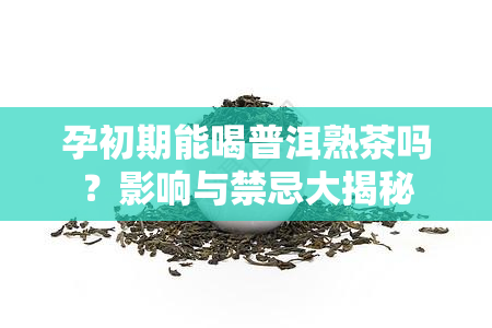 孕初期能喝普洱熟茶吗？影响与禁忌大揭秘