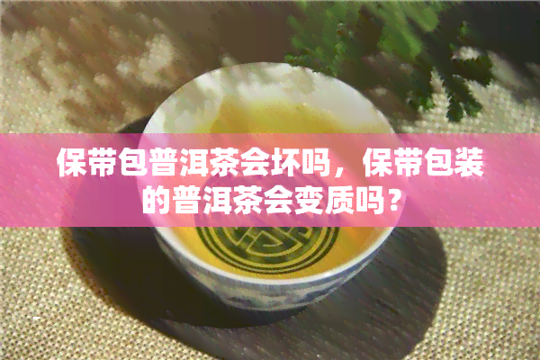 保带包普洱茶会坏吗，保带包装的普洱茶会变质吗？