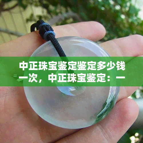 中正珠宝鉴定鉴定多少钱一次，中正珠宝鉴定：一次鉴定的费用是多少？