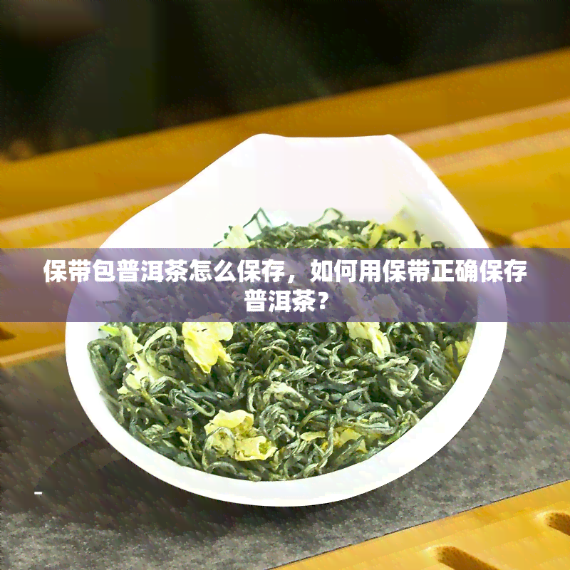 保带包普洱茶怎么保存，如何用保带正确保存普洱茶？