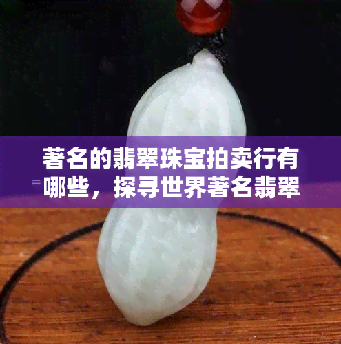 著名的翡翠珠宝拍卖行有哪些，探寻世界著名翡翠珠宝拍卖行：哪些值得关注？