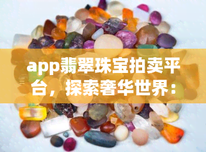 app翡翠珠宝拍卖平台，探索奢华世界：使用App翡翠珠宝拍卖平台，轻松竞拍珍稀宝石