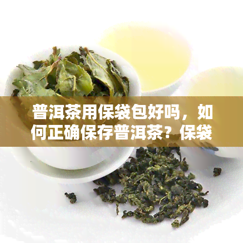 普洱茶用保袋包好吗，如何正确保存普洱茶？保袋是否适用？