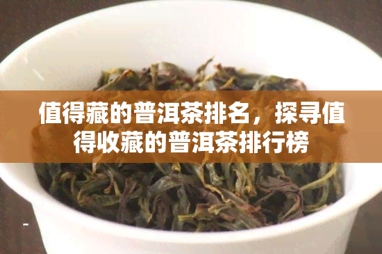 值得藏的普洱茶排名，探寻值得收藏的普洱茶排行榜