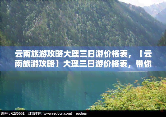 云南旅游攻略大理三日游价格表，【云南旅游攻略】大理三日游价格表，带你玩转苍山洱海！