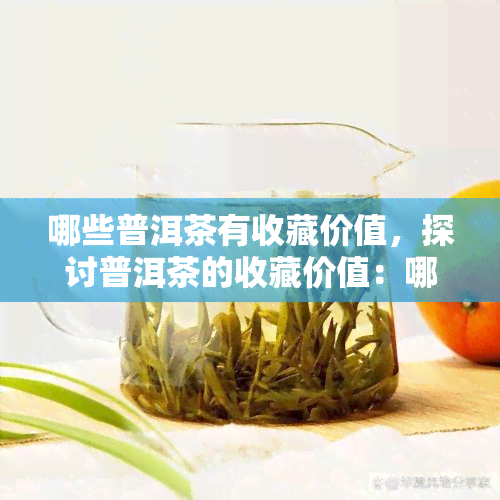 哪些普洱茶有收藏价值，探讨普洱茶的收藏价值：哪些品种值得关注？