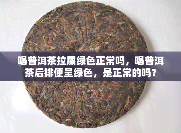 喝普洱茶拉屎绿色正常吗，喝普洱茶后排便呈绿色，是正常的吗？