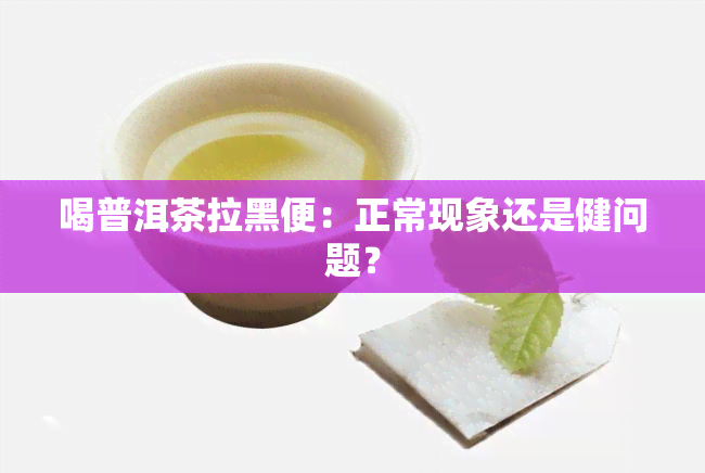 喝普洱茶拉黑便：正常现象还是健问题？