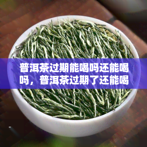 普洱茶过期能喝吗还能喝吗，普洱茶过期了还能喝吗？答案在这里！