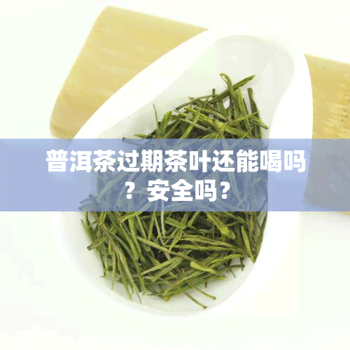 普洱茶过期茶叶还能喝吗？安全吗？