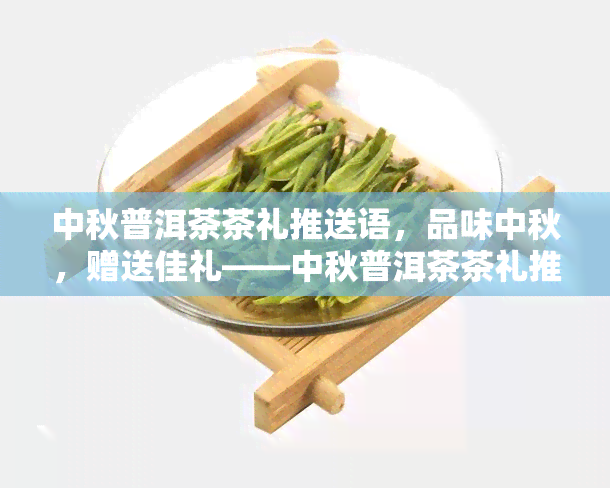 中秋普洱茶茶礼推送语，品味中秋，赠送佳礼——中秋普洱茶茶礼推送语