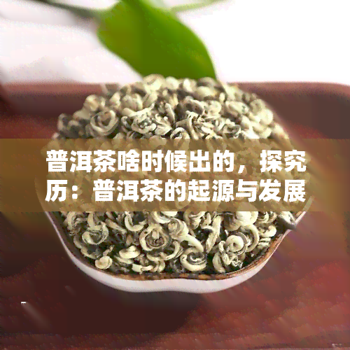 普洱茶啥时候出的，探究历：普洱茶的起源与发展