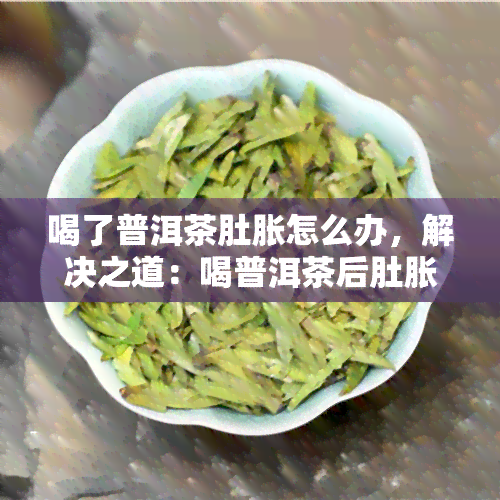 喝了普洱茶肚胀怎么办，解决之道：喝普洱茶后肚胀的应对方法