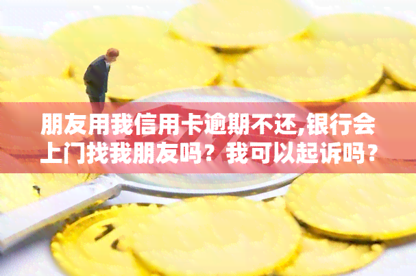 朋友用我信用卡逾期不还,银行会上门找我朋友吗？我可以起诉吗？