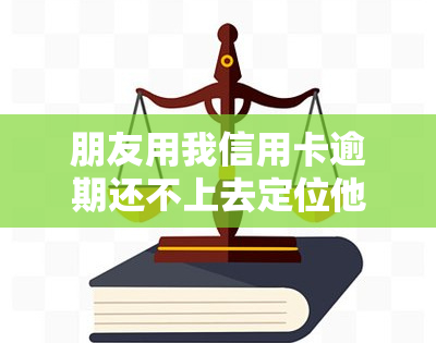 朋友用我信用卡逾期还不上去定位他可以吗，能否通过定位朋友解决信用卡逾期问题？