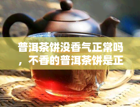 普洱茶饼没香气正常吗，不香的普洱茶饼是正常的吗？