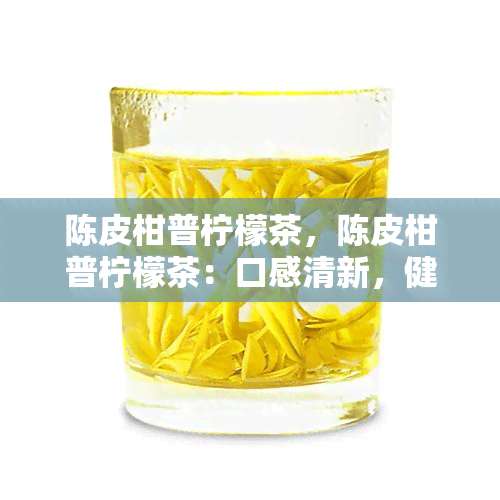 陈皮柑普柠檬茶，陈皮柑普柠檬茶：口感清新，健美味的茶饮选择