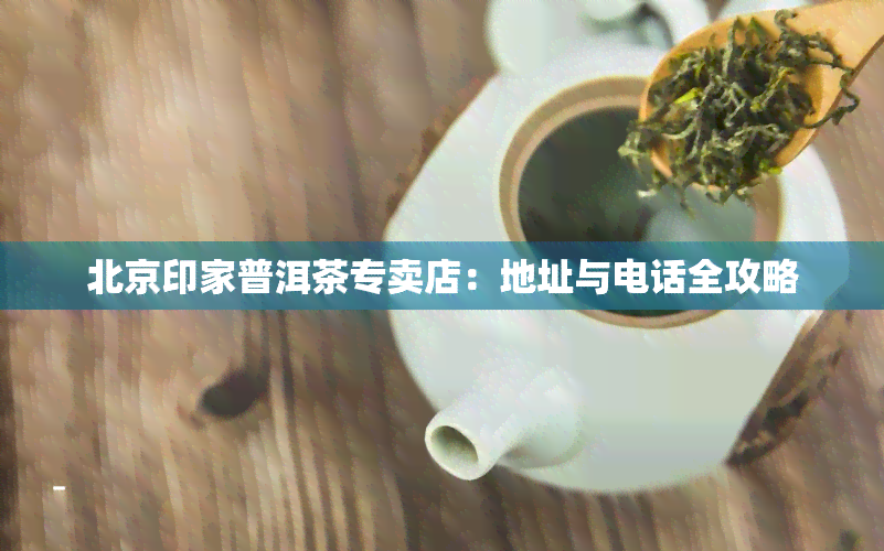 北京印家普洱茶专卖店：地址与电话全攻略