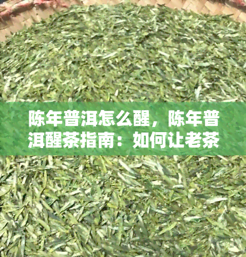 陈年普洱怎么醒，陈年普洱醒茶指南：如何让老茶焕发新活力？