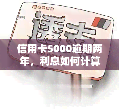 信用卡5000逾期两年，利息如何计算？应如何处理？