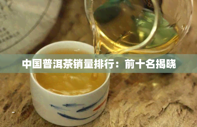 中国普洱茶销量排行：前十名揭晓