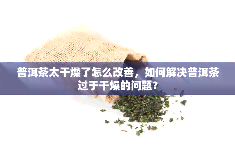 普洱茶太干燥了怎么改善，如何解决普洱茶过于干燥的问题？