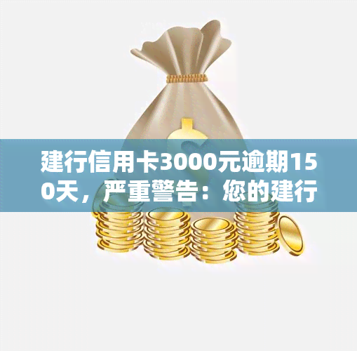 建行信用卡3000元逾期150天，严重警告：您的建行信用卡已逾期150天，需立即还款3000元！