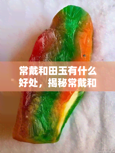 常戴和田玉有什么好处，揭秘常戴和田玉的五大好处，你不可不知！