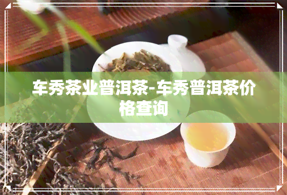 车秀茶业普洱茶-车秀普洱茶价格查询