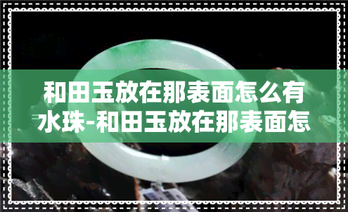 和田玉放在那表面怎么有水珠-和田玉放在那表面怎么有水珠呢