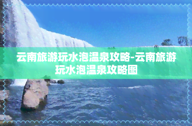 云南旅游玩水泡温泉攻略-云南旅游玩水泡温泉攻略图